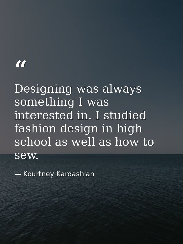 Designing was always something I was interested in. I studied fashion design in high school as well as how to sew. — Kourtney Kardashian