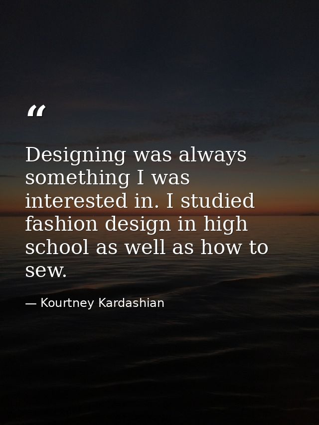 Designing was always something I was interested in. I studied fashion design in high school as well as how to sew. — Kourtney Kardashian