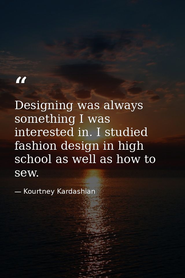 Designing was always something I was interested in. I studied fashion design in high school as well as how to sew. — Kourtney Kardashian