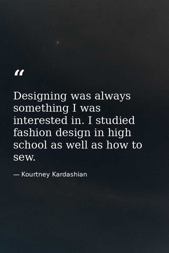 Designing was always something I was interested in. I studied fashion design in high school as well as how to sew. — Kourtney Kardashian