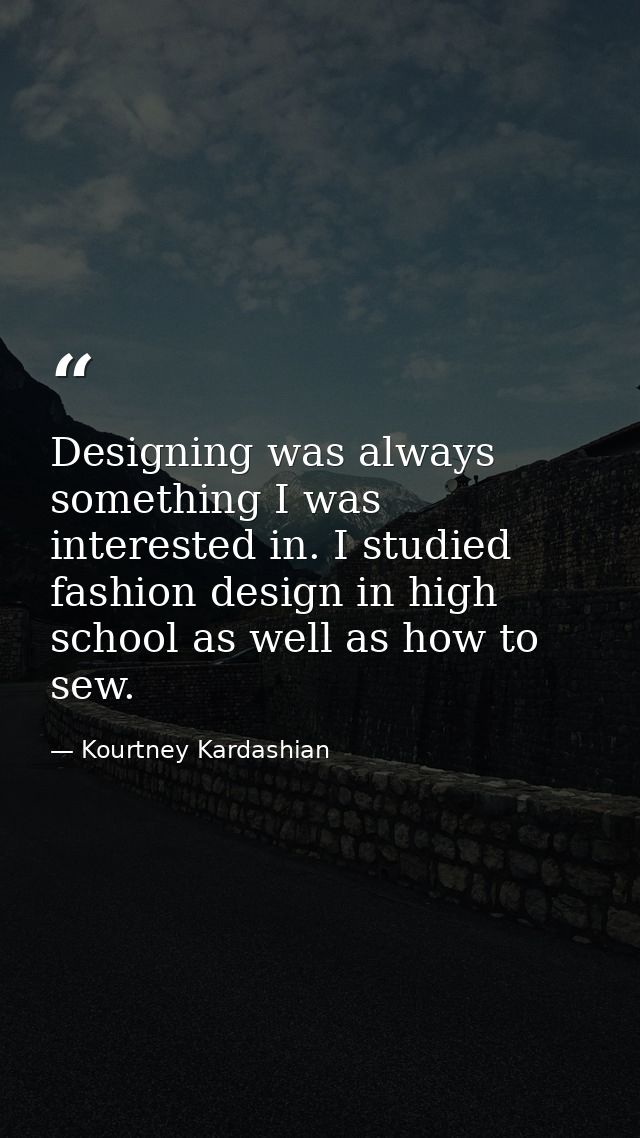 Designing was always something I was interested in. I studied fashion design in high school as well as how to sew. — Kourtney Kardashian