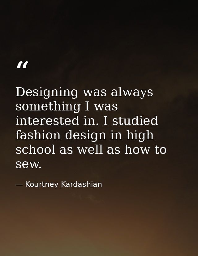 Designing was always something I was interested in. I studied fashion design in high school as well as how to sew. — Kourtney Kardashian