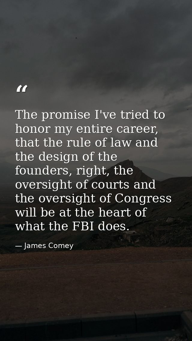 The promise I've tried to honor my entire career, that the rule of law and the design of the founders, right, the oversi — James Comey