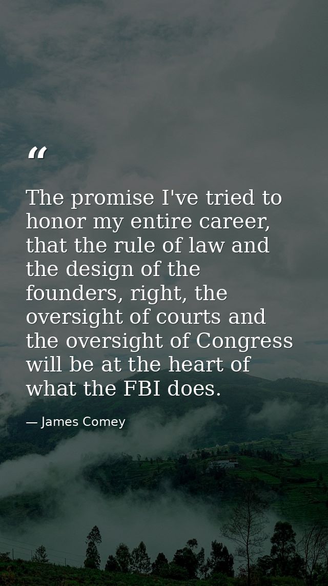 The promise I've tried to honor my entire career, that the rule of law and the design of the founders, right, the oversi — James Comey