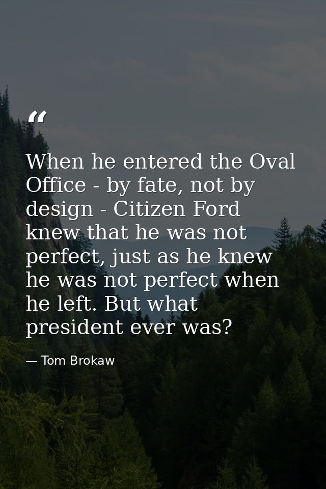 When he entered the Oval Office - by fate, not by design - Citizen Ford knew that he was not perfect, just as he knew he — Tom Brokaw