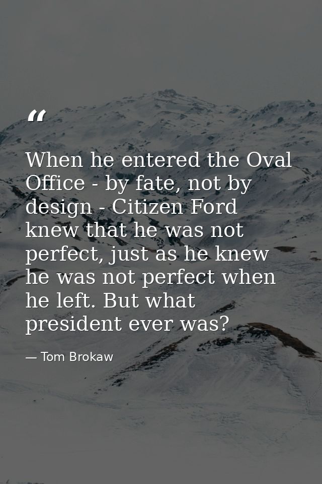When he entered the Oval Office - by fate, not by design - Citizen Ford knew that he was not perfect, just as he knew he — Tom Brokaw