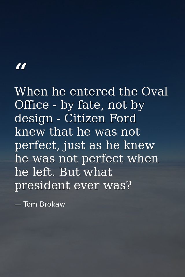 When he entered the Oval Office - by fate, not by design - Citizen Ford knew that he was not perfect, just as he knew he — Tom Brokaw