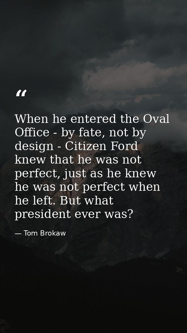 When he entered the Oval Office - by fate, not by design - Citizen Ford knew that he was not perfect, just as he knew he — Tom Brokaw