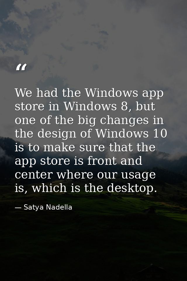 We had the Windows app store in Windows 8, but one of the big changes in the design of Windows 10 is to make sure that t — Satya Nadella