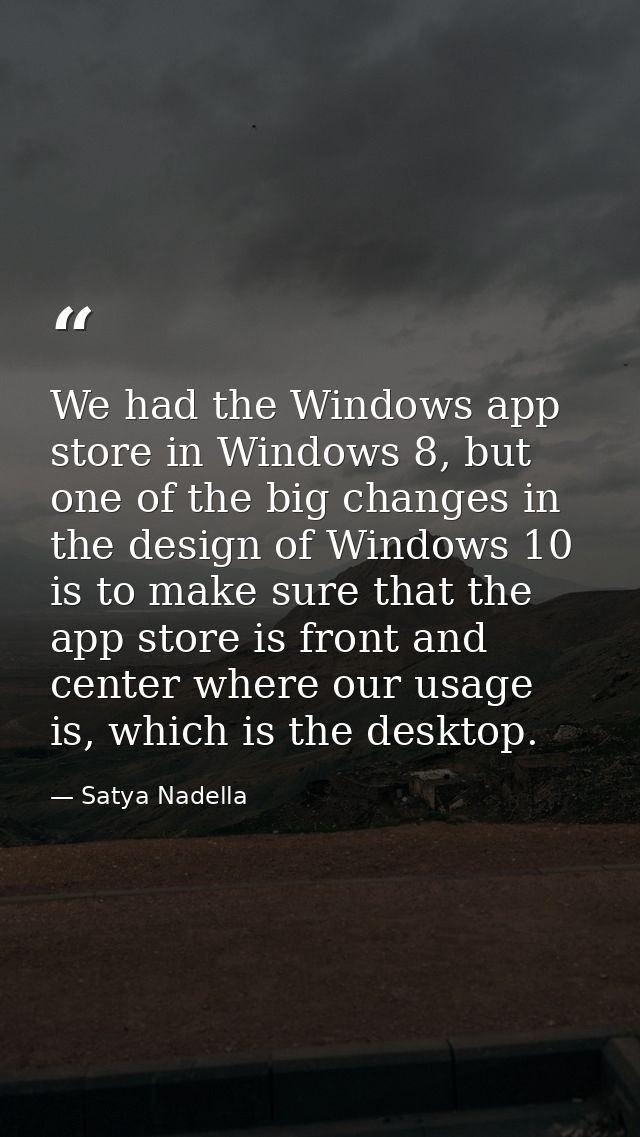 We had the Windows app store in Windows 8, but one of the big changes in the design of Windows 10 is to make sure that t — Satya Nadella