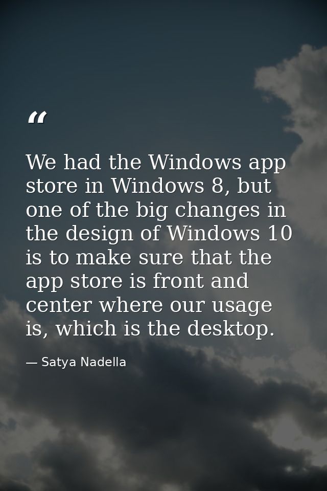 We had the Windows app store in Windows 8, but one of the big changes in the design of Windows 10 is to make sure that t — Satya Nadella
