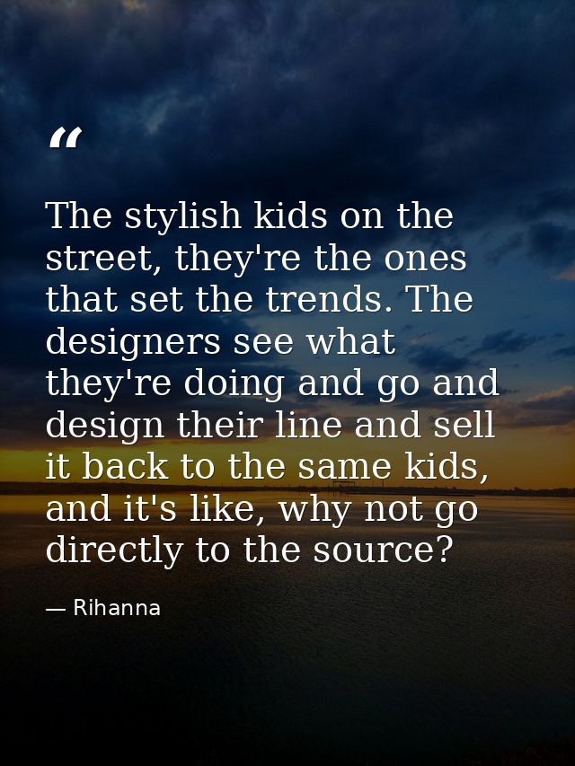 The stylish kids on the street, they're the ones that set the trends. The designers see what they're doing and go and de — Rihanna