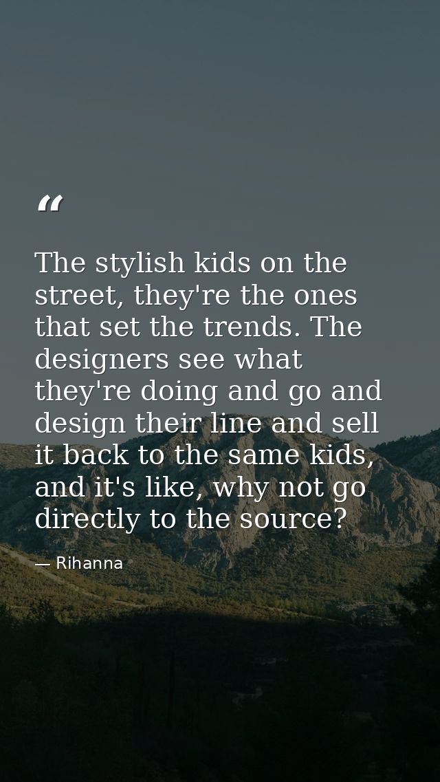 The stylish kids on the street, they're the ones that set the trends. The designers see what they're doing and go and de — Rihanna