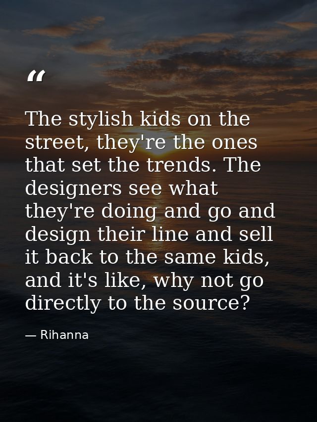 The stylish kids on the street, they're the ones that set the trends. The designers see what they're doing and go and de — Rihanna