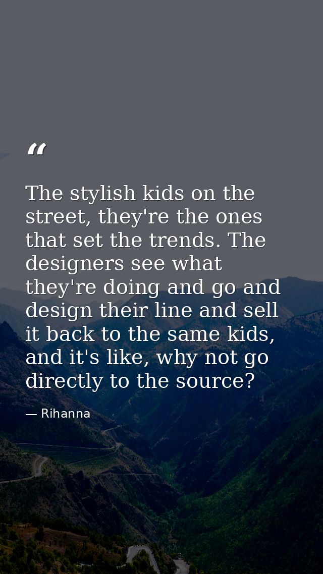 The stylish kids on the street, they're the ones that set the trends. The designers see what they're doing and go and de — Rihanna