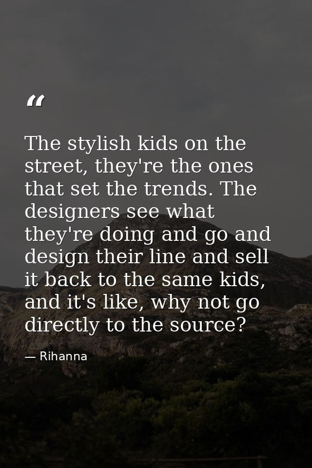 The stylish kids on the street, they're the ones that set the trends. The designers see what they're doing and go and de — Rihanna