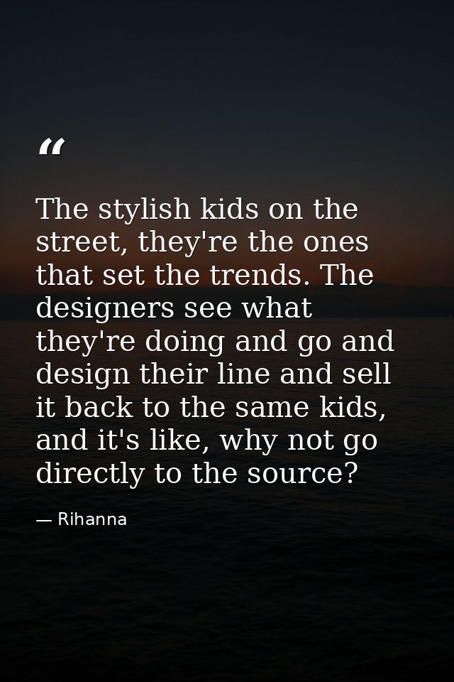 The stylish kids on the street, they're the ones that set the trends. The designers see what they're doing and go and de — Rihanna