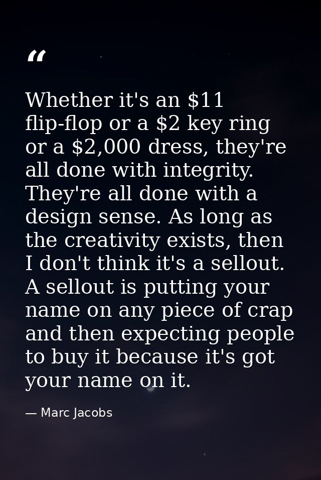 Whether it's an $11 flip-flop or a $2 key ring or a $2,000 dress, they're all done with integrity. They're all done with — Marc Jacobs