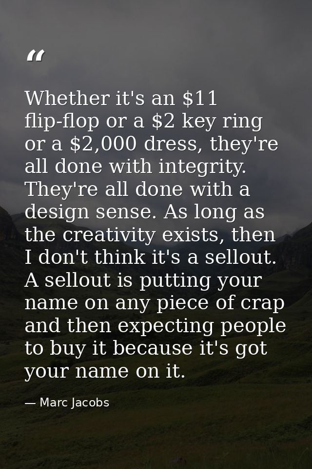 Whether it's an $11 flip-flop or a $2 key ring or a $2,000 dress, they're all done with integrity. They're all done with — Marc Jacobs
