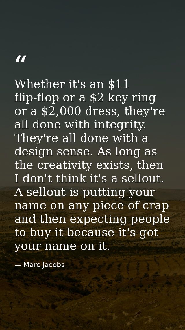 Whether it's an $11 flip-flop or a $2 key ring or a $2,000 dress, they're all done with integrity. They're all done with — Marc Jacobs