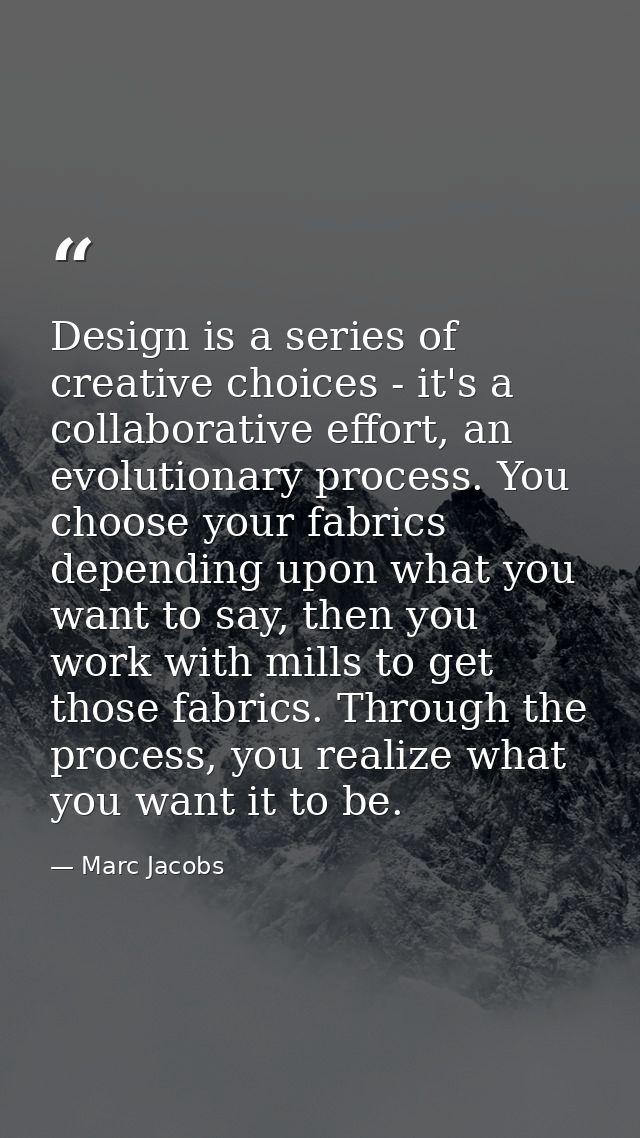 Design is a series of creative choices - it's a collaborative effort, an evolutionary process. You choose your fabrics d — Marc Jacobs