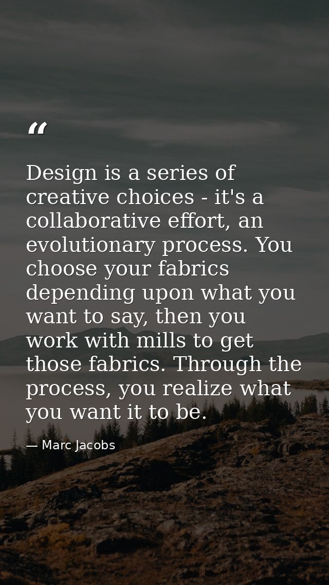 Design is a series of creative choices - it's a collaborative effort, an evolutionary process. You choose your fabrics d — Marc Jacobs