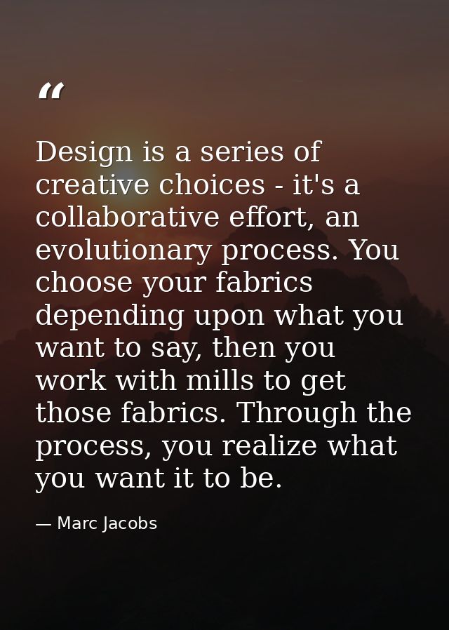 Design is a series of creative choices - it's a collaborative effort, an evolutionary process. You choose your fabrics d — Marc Jacobs