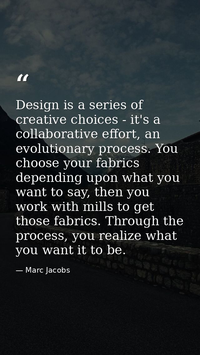 Design is a series of creative choices - it's a collaborative effort, an evolutionary process. You choose your fabrics d — Marc Jacobs