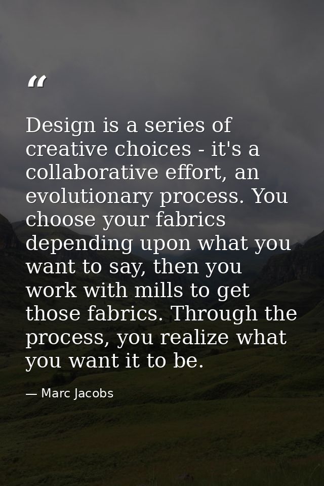 Design is a series of creative choices - it's a collaborative effort, an evolutionary process. You choose your fabrics d — Marc Jacobs