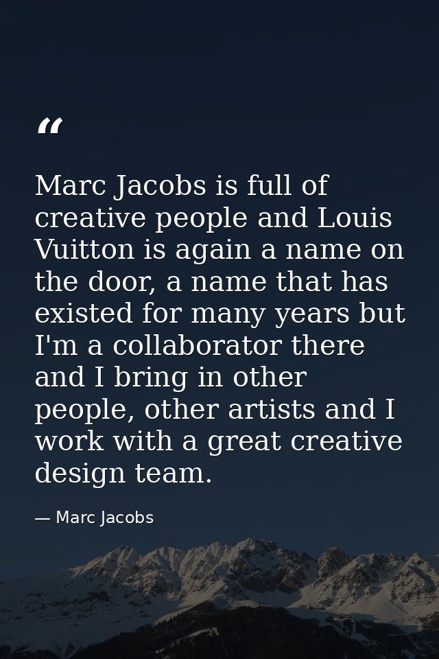 Marc Jacobs is full of creative people and Louis Vuitton is again a name on the door, a name that has existed for many y — Marc Jacobs