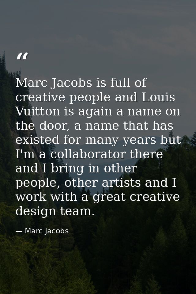 Marc Jacobs is full of creative people and Louis Vuitton is again a name on the door, a name that has existed for many y — Marc Jacobs