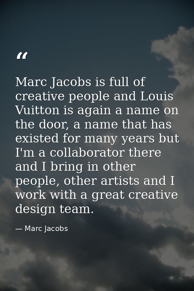 Marc Jacobs is full of creative people and Louis Vuitton is again a name on the door, a name that has existed for many y — Marc Jacobs
