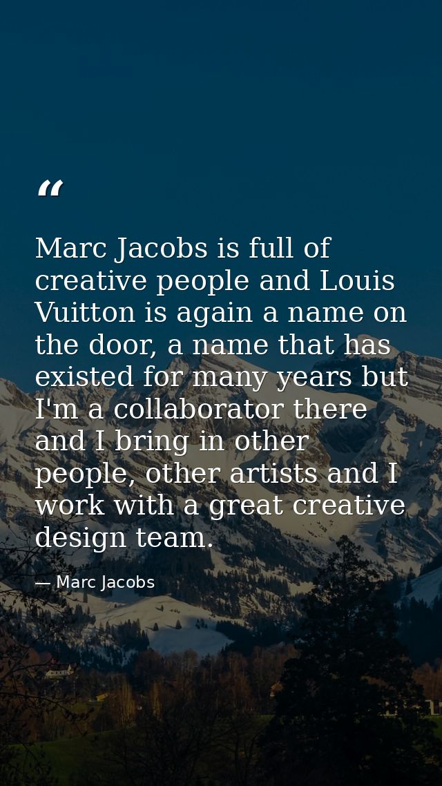Marc Jacobs is full of creative people and Louis Vuitton is again a name on the door, a name that has existed for many y — Marc Jacobs
