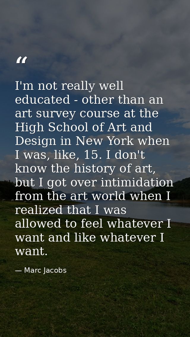 I'm not really well educated - other than an art survey course at the High School of Art and Design in New York when I w — Marc Jacobs