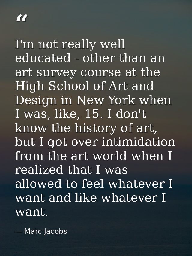 I'm not really well educated - other than an art survey course at the High School of Art and Design in New York when I w — Marc Jacobs