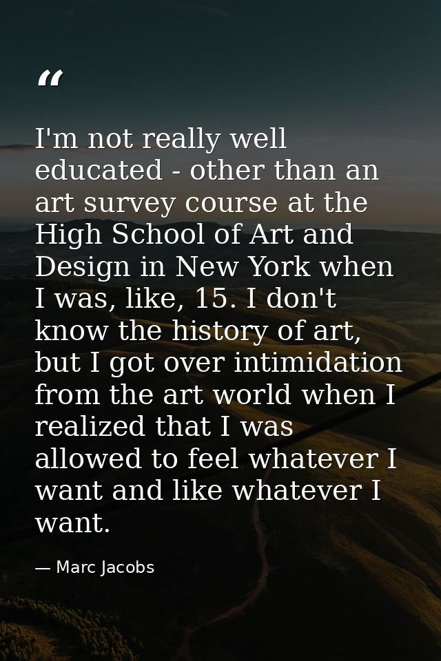 I'm not really well educated - other than an art survey course at the High School of Art and Design in New York when I w — Marc Jacobs