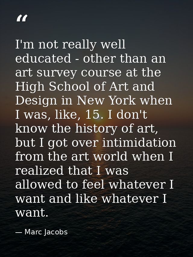 I'm not really well educated - other than an art survey course at the High School of Art and Design in New York when I w — Marc Jacobs