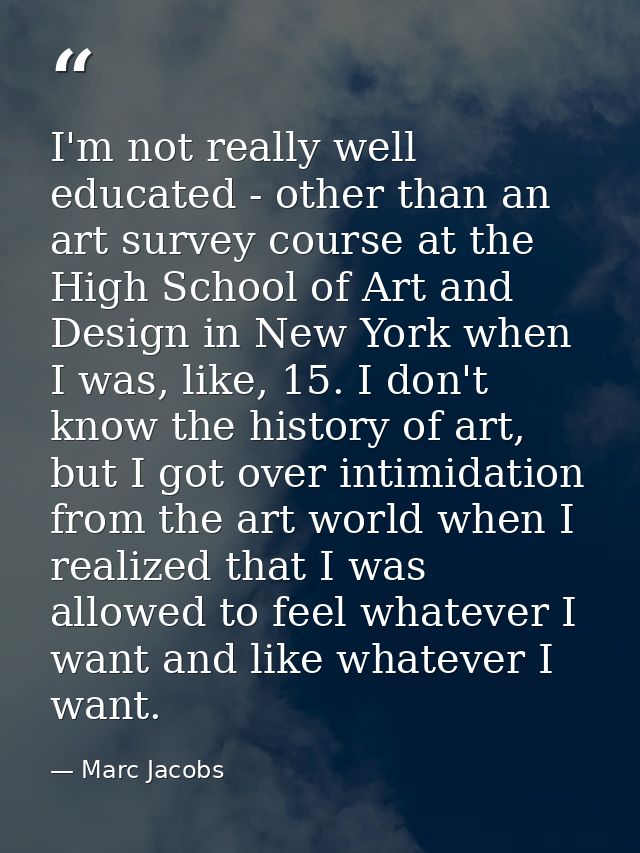 I'm not really well educated - other than an art survey course at the High School of Art and Design in New York when I w — Marc Jacobs