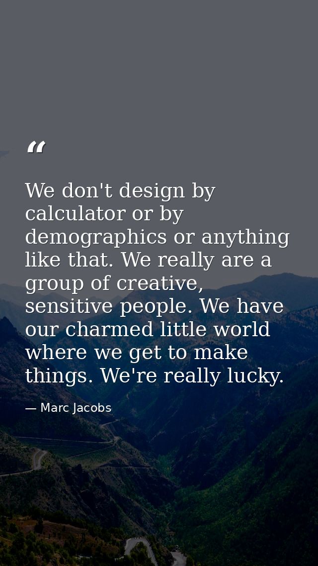 We don't design by calculator or by demographics or anything like that. We really are a group of creative, sensitive peo — Marc Jacobs