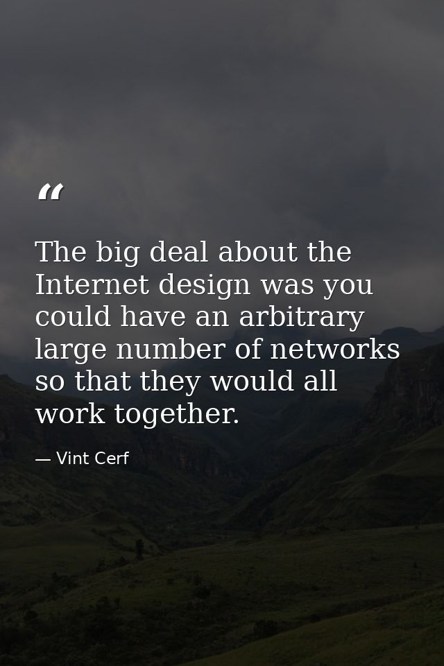 The big deal about the Internet design was you could have an arbitrary large number of networks so that they would all w — Vint Cerf