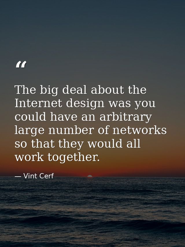 The big deal about the Internet design was you could have an arbitrary large number of networks so that they would all w — Vint Cerf