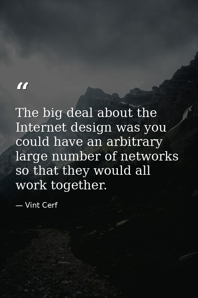 The big deal about the Internet design was you could have an arbitrary large number of networks so that they would all w — Vint Cerf
