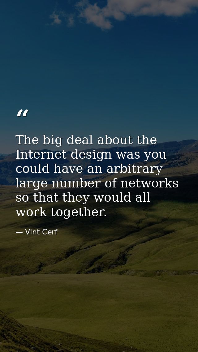 The big deal about the Internet design was you could have an arbitrary large number of networks so that they would all w — Vint Cerf