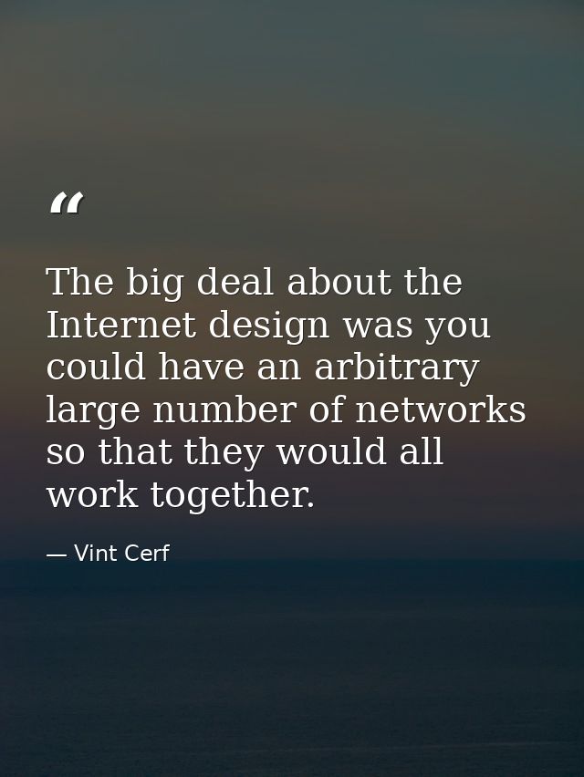 The big deal about the Internet design was you could have an arbitrary large number of networks so that they would all w — Vint Cerf