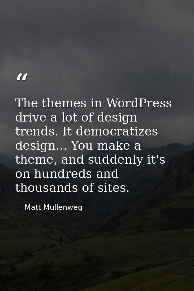 The themes in WordPress drive a lot of design trends. It democratizes design... You make a theme, and suddenly it's on h — Matt Mullenweg