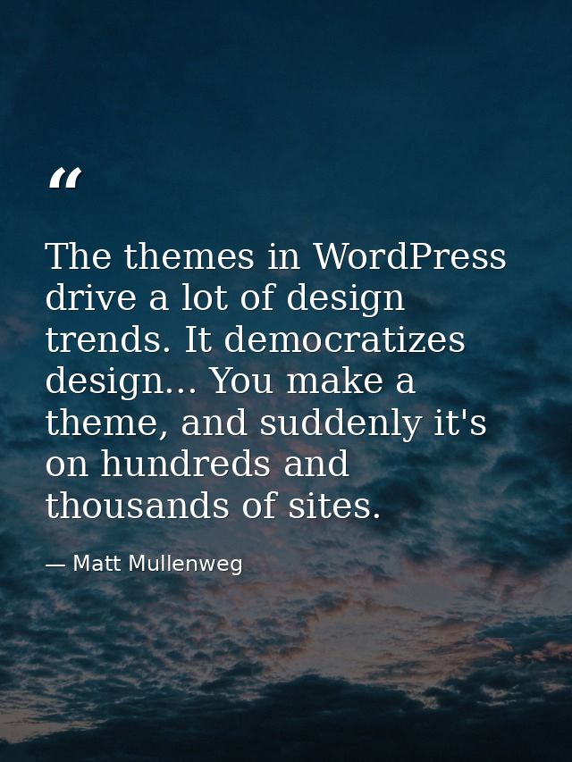 The themes in WordPress drive a lot of design trends. It democratizes design... You make a theme, and suddenly it's on h — Matt Mullenweg