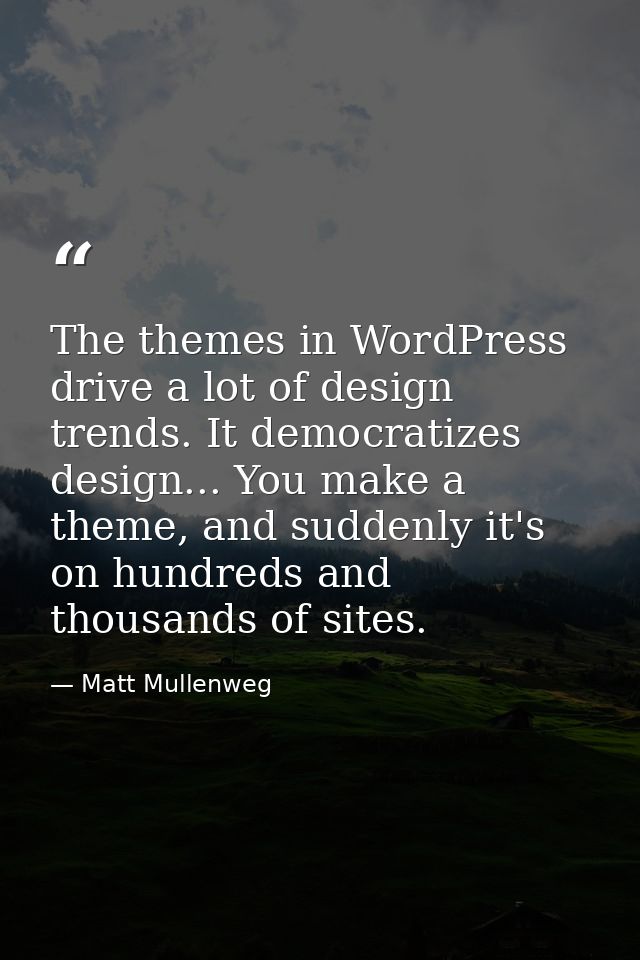 The themes in WordPress drive a lot of design trends. It democratizes design... You make a theme, and suddenly it's on h — Matt Mullenweg
