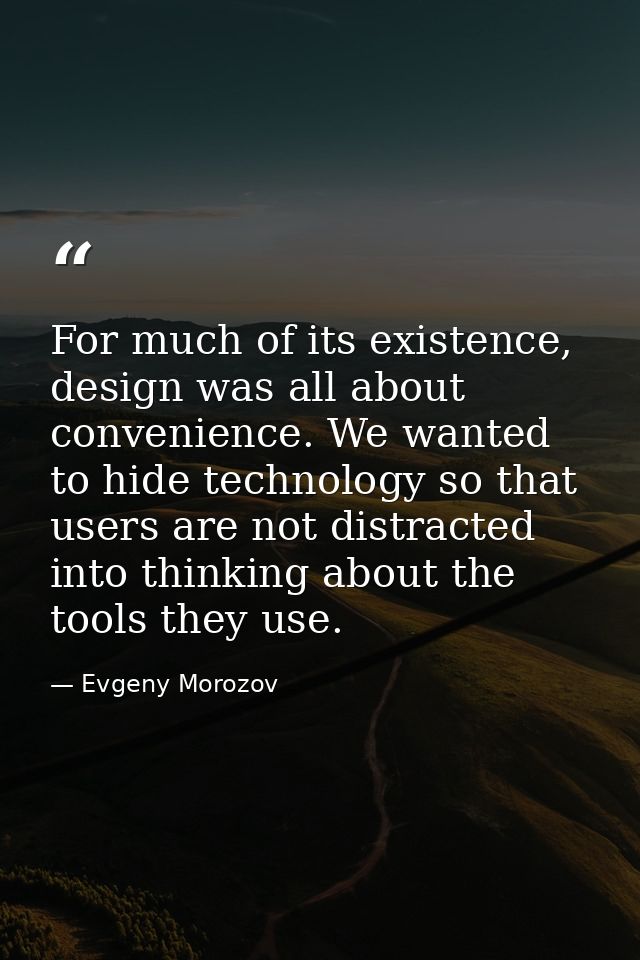 For much of its existence, design was all about convenience. We wanted to hide technology so that users are not distract — Evgeny Morozov