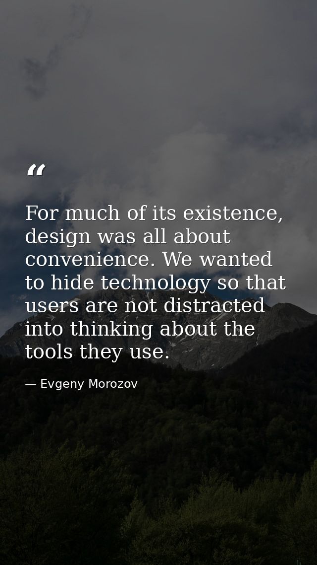 For much of its existence, design was all about convenience. We wanted to hide technology so that users are not distract — Evgeny Morozov