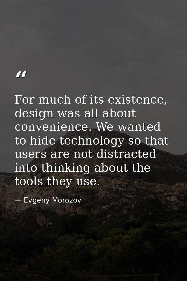 For much of its existence, design was all about convenience. We wanted to hide technology so that users are not distract — Evgeny Morozov